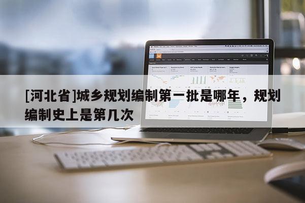 [河北省]城乡规划编制第一批是哪年，规划编制史上是第几次