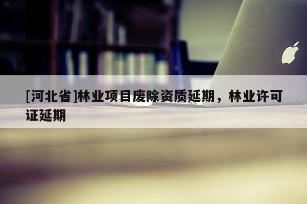 [河北省]林业项目废除资质延期，林业许可证延期