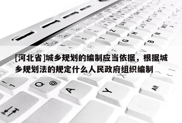 [河北省]城乡规划的编制应当依据，根据城乡规划法的规定什么人民政府组织编制