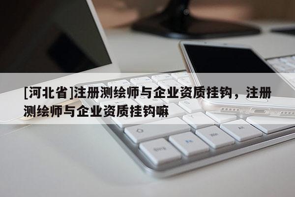 [河北省]注册测绘师与企业资质挂钩，注册测绘师与企业资质挂钩嘛