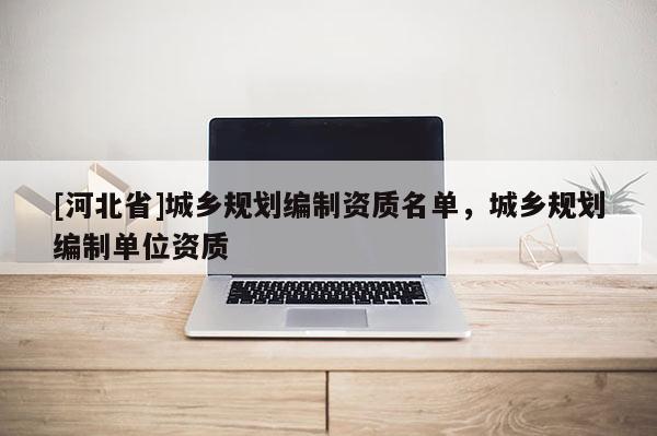 [河北省]城乡规划编制资质名单，城乡规划编制单位资质