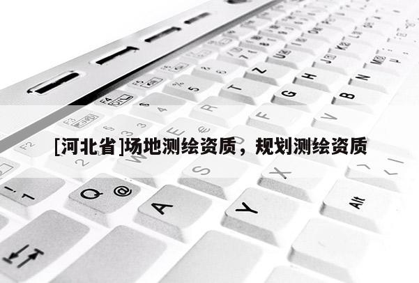 [河北省]场地测绘资质，规划测绘资质