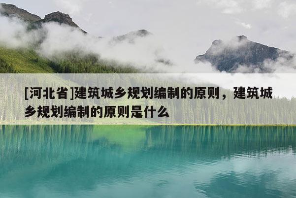 [河北省]建筑城乡规划编制的原则，建筑城乡规划编制的原则是什么