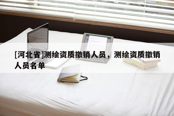 [河北省]测绘资质撤销人员，测绘资质撤销人员名单