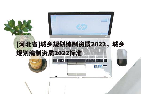 [河北省]城乡规划编制资质2022，城乡规划编制资质2022标准