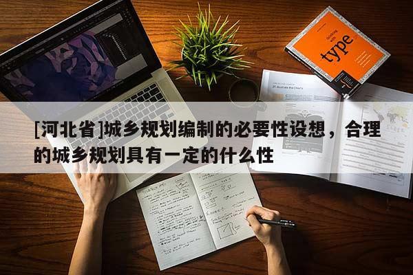 [河北省]城乡规划编制的必要性设想，合理的城乡规划具有一定的什么性