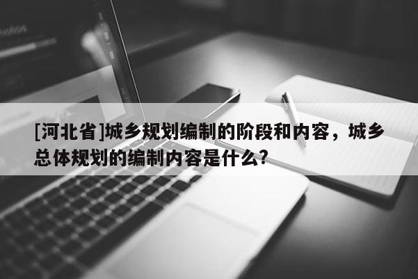 [河北省]城乡规划编制的阶段和内容，城乡总体规划的编制内容是什么?