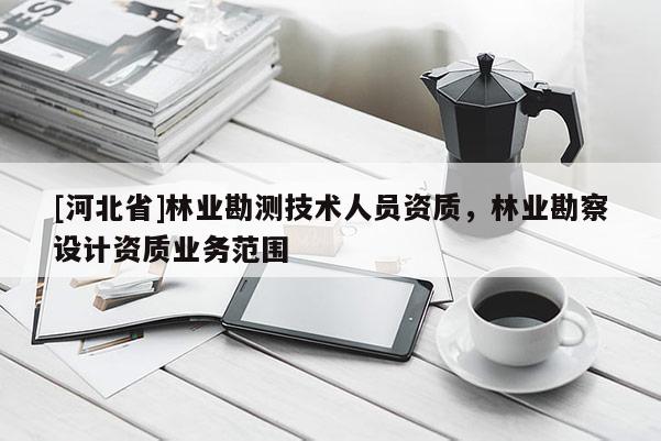 [河北省]林业勘测技术人员资质，林业勘察设计资质业务范围