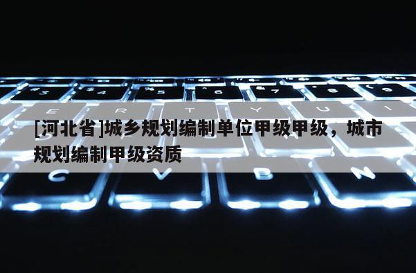 [河北省]城乡规划编制单位甲级甲级，城市规划编制甲级资质