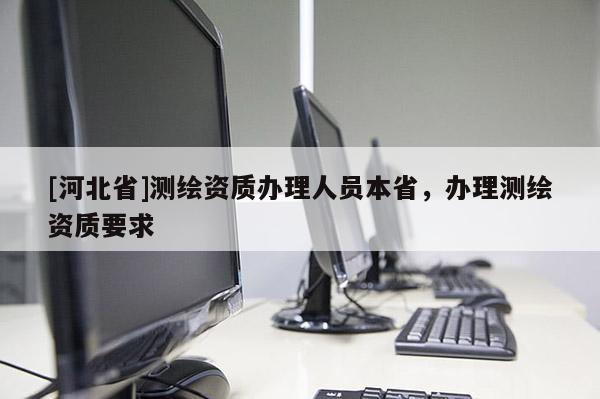 [河北省]测绘资质办理人员本省，办理测绘资质要求