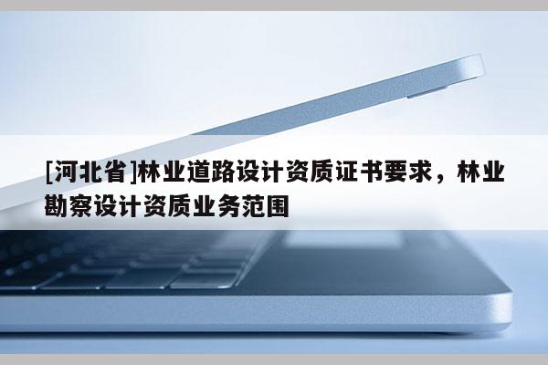 [河北省]林业道路设计资质证书要求，林业勘察设计资质业务范围