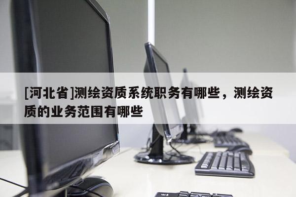 [河北省]测绘资质系统职务有哪些，测绘资质的业务范围有哪些