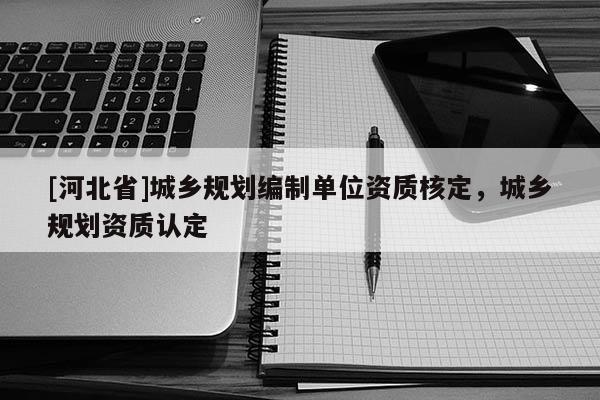 [河北省]城乡规划编制单位资质核定，城乡规划资质认定