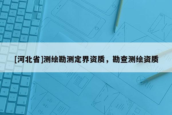 [河北省]测绘勘测定界资质，勘查测绘资质