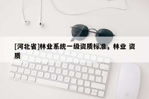 [河北省]林业系统一级资质标准，林业 资质