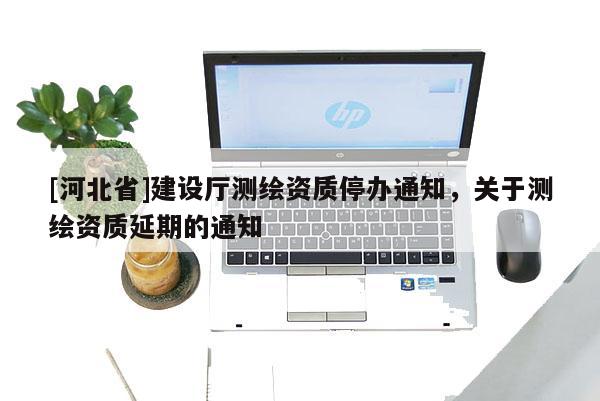 [河北省]建设厅测绘资质停办通知，关于测绘资质延期的通知