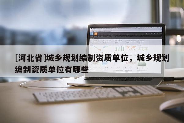 [河北省]城乡规划编制资质单位，城乡规划编制资质单位有哪些