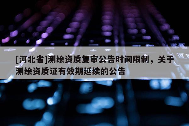 [河北省]测绘资质复审公告时间限制，关于测绘资质证有效期延续的公告