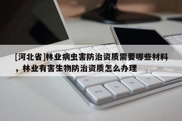 [河北省]林业病虫害防治资质需要哪些材料，林业有害生物防治资质怎么办理