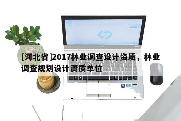 [河北省]2017林业调查设计资质，林业调查规划设计资质单位