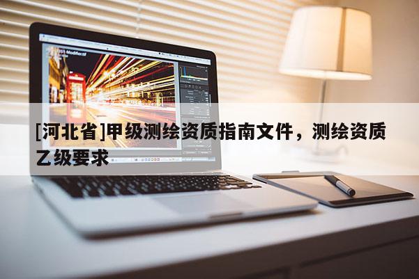 [河北省]甲级测绘资质指南文件，测绘资质乙级要求
