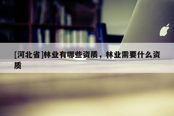 [河北省]林业有哪些资质，林业需要什么资质