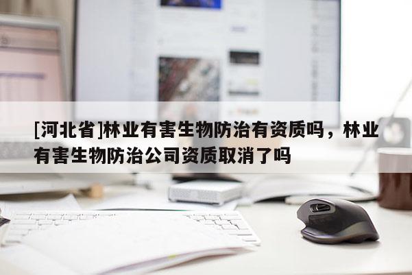 [河北省]林业有害生物防治有资质吗，林业有害生物防治公司资质取消了吗