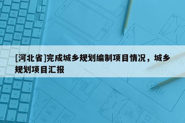 [河北省]完成城乡规划编制项目情况，城乡规划项目汇报