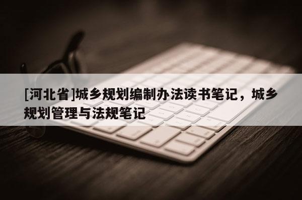 [河北省]城乡规划编制办法读书笔记，城乡规划管理与法规笔记