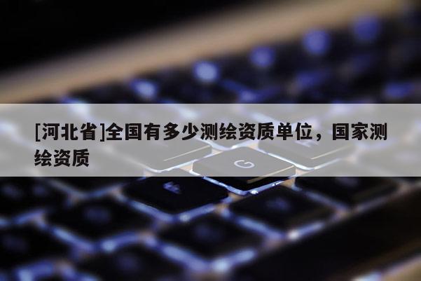[河北省]全国有多少测绘资质单位，国家测绘资质