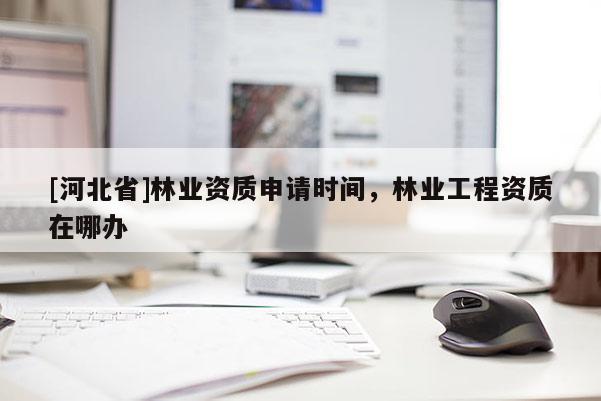 [河北省]林业资质申请时间，林业工程资质在哪办