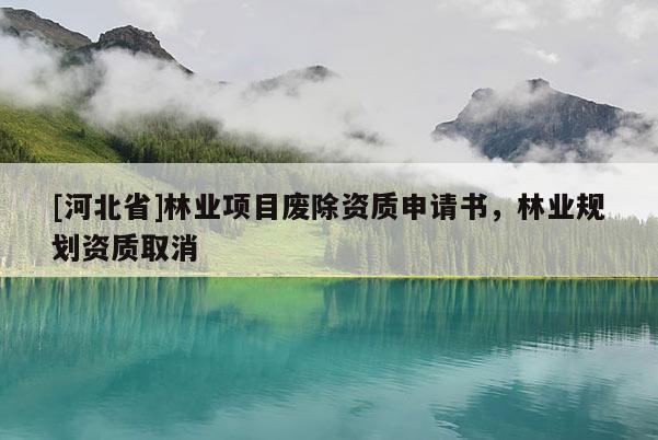 [河北省]林业项目废除资质申请书，林业规划资质取消