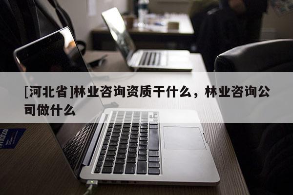 [河北省]林业咨询资质干什么，林业咨询公司做什么