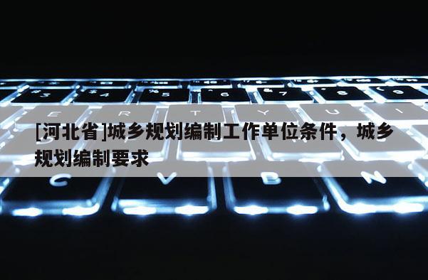 [河北省]城乡规划编制工作单位条件，城乡规划编制要求