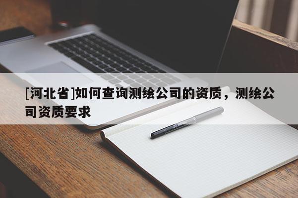 [河北省]如何查询测绘公司的资质，测绘公司资质要求
