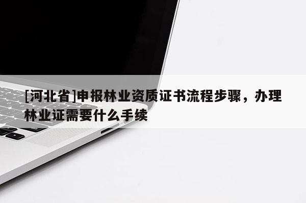 [河北省]申报林业资质证书流程步骤，办理林业证需要什么手续