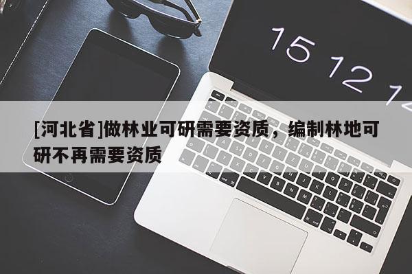 [河北省]做林业可研需要资质，编制林地可研不再需要资质