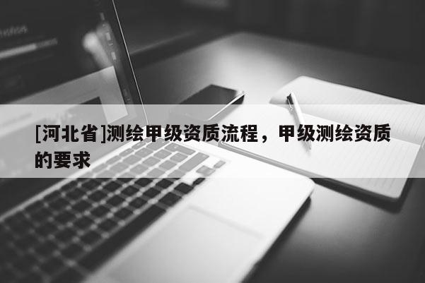 [河北省]测绘甲级资质流程，甲级测绘资质的要求