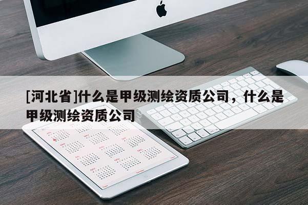 [河北省]什么是甲级测绘资质公司，什么是甲级测绘资质公司