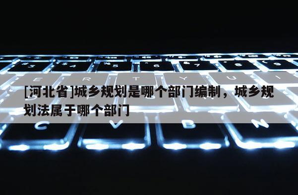 [河北省]城乡规划是哪个部门编制，城乡规划法属于哪个部门