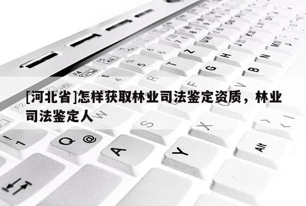 [河北省]怎样获取林业司法鉴定资质，林业司法鉴定人