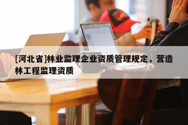 [河北省]林业监理企业资质管理规定，营造林工程监理资质