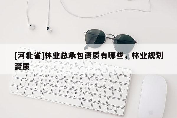 [河北省]林业总承包资质有哪些，林业规划资质