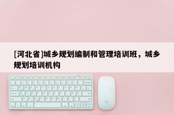 [河北省]城乡规划编制和管理培训班，城乡规划培训机构