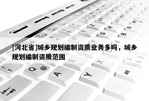[河北省]城乡规划编制资质业务多吗，城乡规划编制资质范围