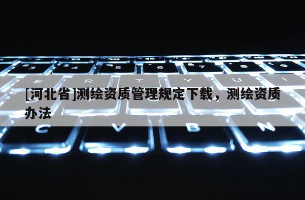 [河北省]测绘资质管理规定下载，测绘资质办法