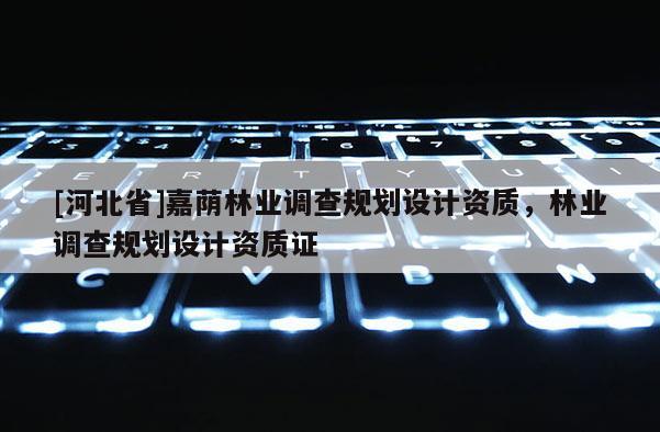 [河北省]嘉荫林业调查规划设计资质，林业调查规划设计资质证
