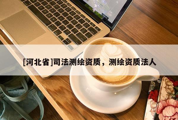 [河北省]司法测绘资质，测绘资质法人