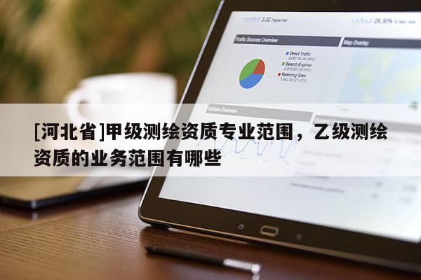 [河北省]甲级测绘资质专业范围，乙级测绘资质的业务范围有哪些