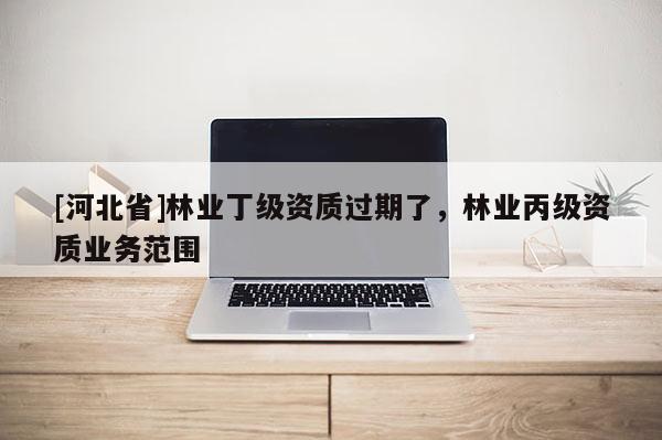 [河北省]林业丁级资质过期了，林业丙级资质业务范围